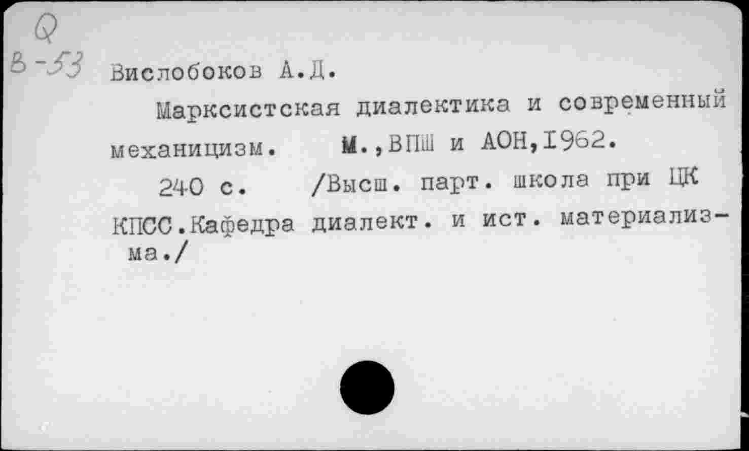 ﻿Вислобоков А.Д.
Марксистская диалектика и современный механицизм. М.,ВПШ и АОН,1962.
240 с. /Высш. парт, школа при ЦК КПСС.Кафедра диалект, и ист. материализ-